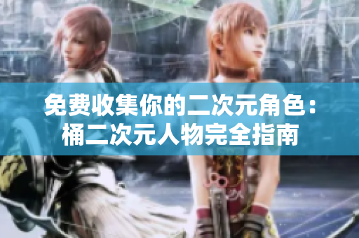 免费收集你的二次元角色：桶二次元人物完全指南