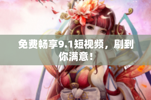 免费畅享9.1短视频，刷到你满意！