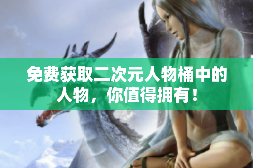 免费获取二次元人物桶中的人物，你值得拥有！