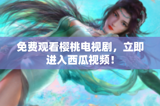 免费观看樱桃电视剧，立即进入西瓜视频！