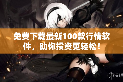 免费下载最新100款行情软件，助你投资更轻松！