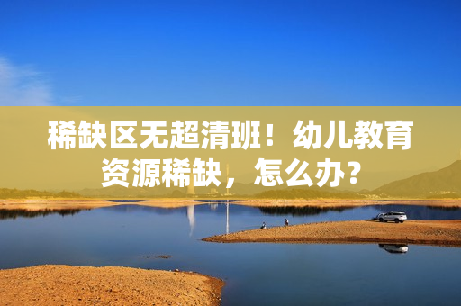 稀缺区无超清班！幼儿教育资源稀缺，怎么办？
