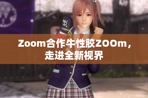 Zoom合作牛性胶ZOOm，走进全新视界