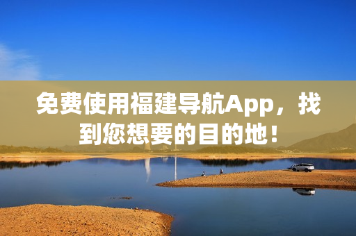 免费使用福建导航App，找到您想要的目的地！