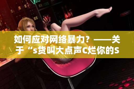 如何应对网络暴力？——关于“s货叫大点声C烂你的SB”的思考