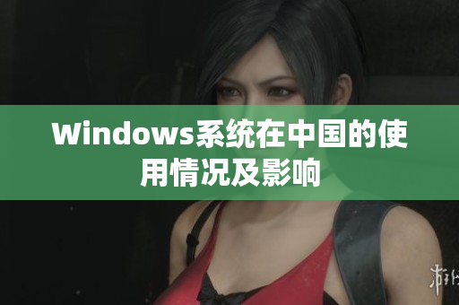 Windows系统在中国的使用情况及影响