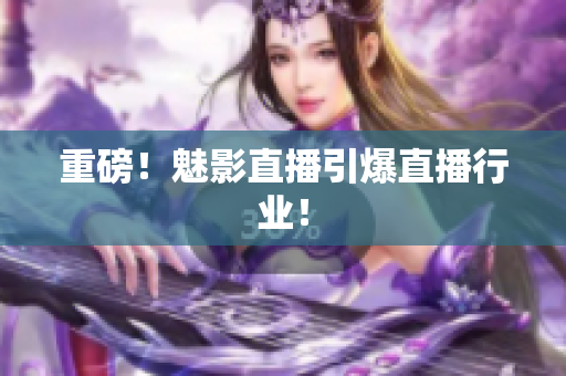 重磅！魅影直播引爆直播行业！