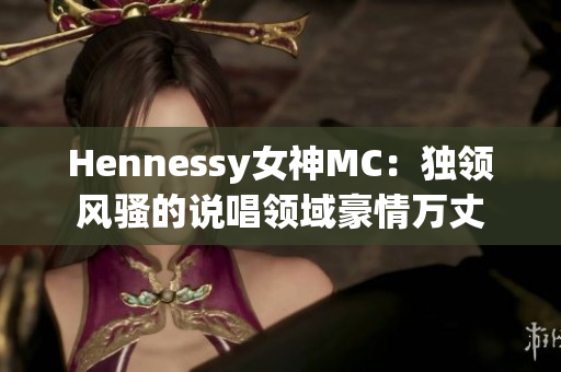 Hennessy女神MC：独领风骚的说唱领域豪情万丈
