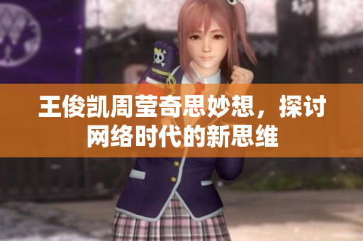 王俊凯周莹奇思妙想，探讨网络时代的新思维