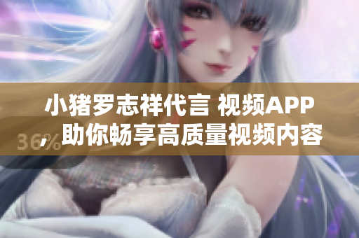 小猪罗志祥代言 视频APP，助你畅享高质量视频内容