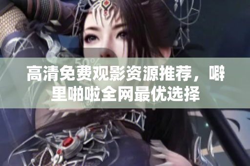 高清免费观影资源推荐，噼里啪啦全网最优选择