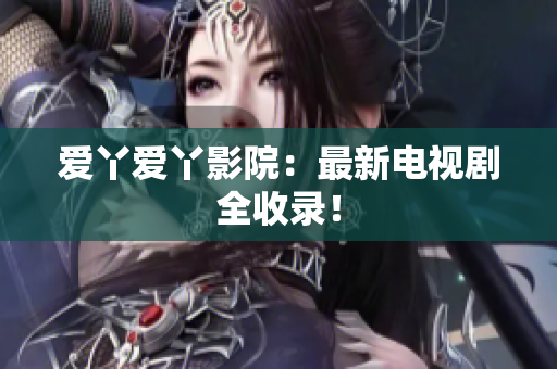 爱丫爱丫影院：最新电视剧全收录！