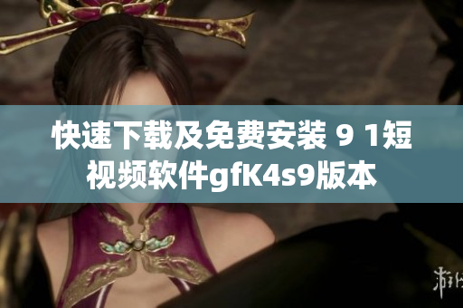 快速下载及免费安装 9 1短视频软件gfK4s9版本