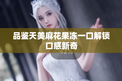 品鉴天美麻花果冻一口解锁口感新奇