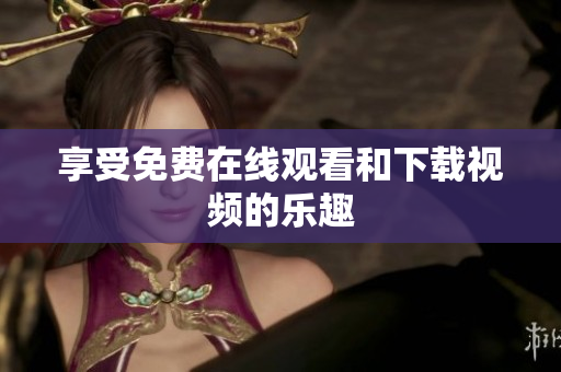 享受免费在线观看和下载视频的乐趣