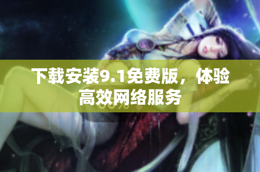 下载安装9.1免费版，体验高效网络服务