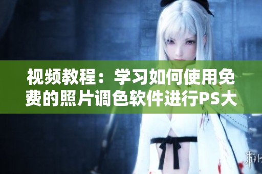 视频教程：学习如何使用免费的照片调色软件进行PS大片处理