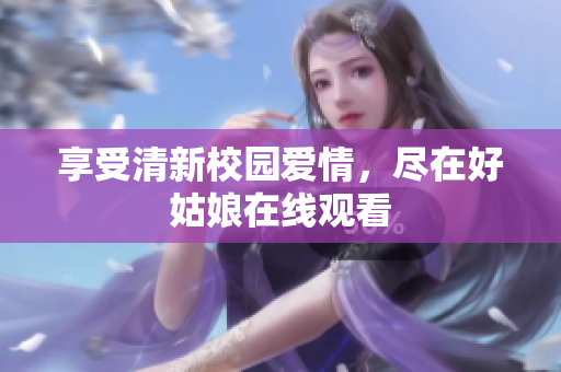 享受清新校园爱情，尽在好姑娘在线观看