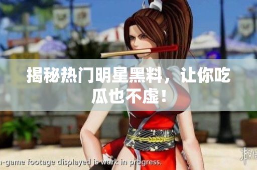 揭秘热门明星黑料，让你吃瓜也不虚！