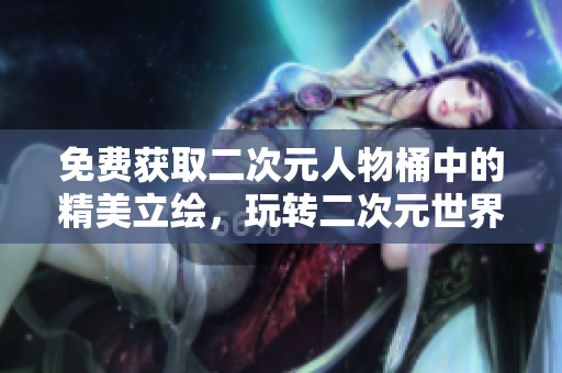 免费获取二次元人物桶中的精美立绘，玩转二次元世界！