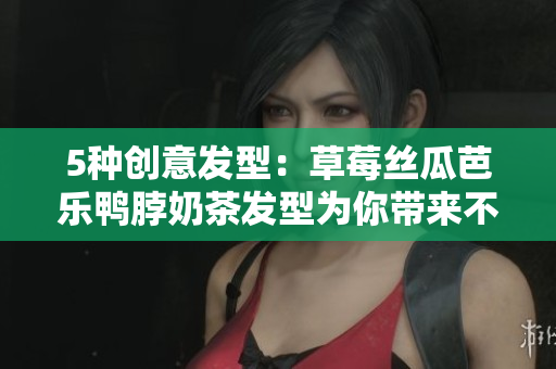 5种创意发型：草莓丝瓜芭乐鸭脖奶茶发型为你带来不同风格