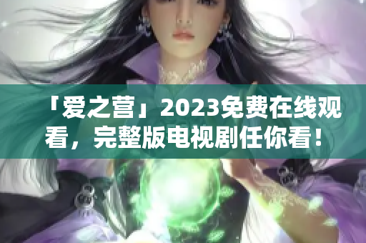 「爱之营」2023免费在线观看，完整版电视剧任你看！