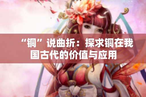 “铜”说曲折：探求铜在我国古代的价值与应用