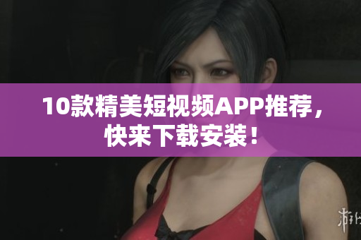 10款精美短视频APP推荐，快来下载安装！