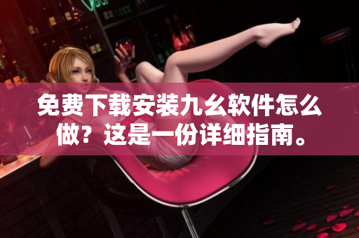 免费下载安装九幺软件怎么做？这是一份详细指南。