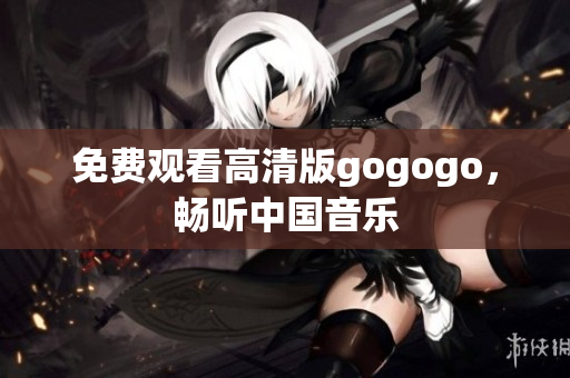免费观看高清版gogogo，畅听中国音乐