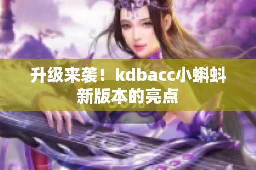 升级来袭！kdbacc小蝌蚪新版本的亮点