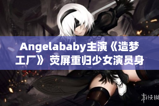 Angelababy主演《造梦工厂》 荧屏重归少女演员身份