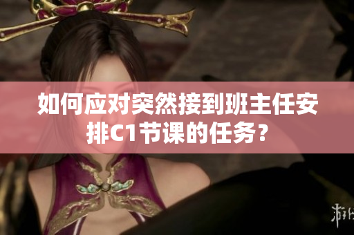 如何应对突然接到班主任安排C1节课的任务？