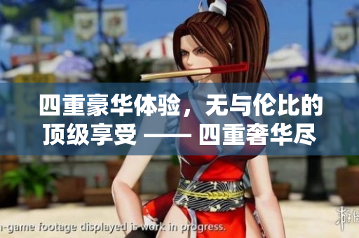 四重豪华体验，无与伦比的顶级享受 —— 四重奢华尽览，震撼顶级享受