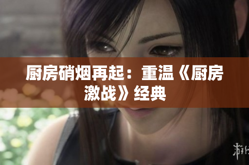 厨房硝烟再起：重温《厨房激战》经典
