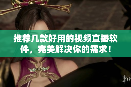 推荐几款好用的视频直播软件，完美解决你的需求！