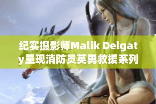 纪实摄影师Malik Delgaty呈现消防员英勇救援系列