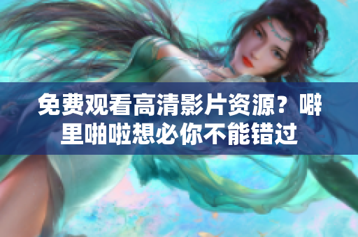免费观看高清影片资源？噼里啪啦想必你不能错过