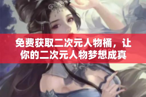免费获取二次元人物桶，让你的二次元人物梦想成真