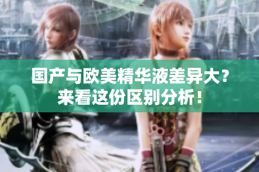 国产与欧美精华液差异大？来看这份区别分析！