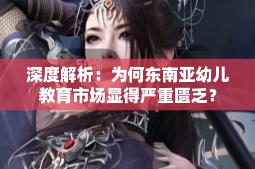 深度解析：为何东南亚幼儿教育市场显得严重匮乏？