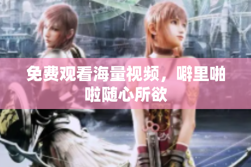 免费观看海量视频，噼里啪啦随心所欲