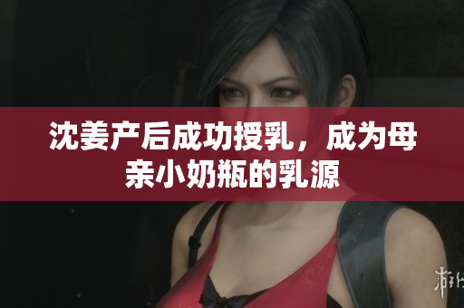 沈姜产后成功授乳，成为母亲小奶瓶的乳源
