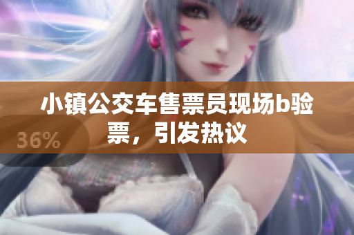 小镇公交车售票员现场b验票，引发热议