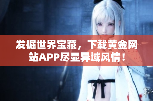 发掘世界宝藏，下载黄金网站APP尽显异域风情！
