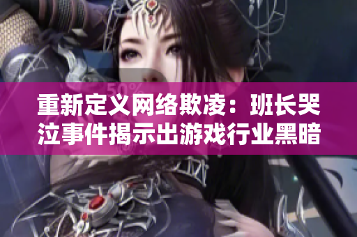 重新定义网络欺凌：班长哭泣事件揭示出游戏行业黑暗面