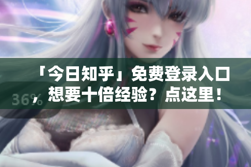 「今日知乎」免费登录入口，想要十倍经验？点这里！
