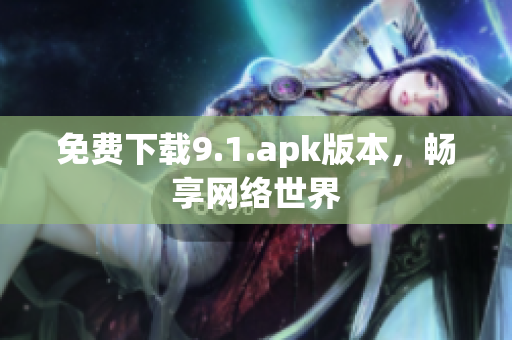免费下载9.1.apk版本，畅享网络世界