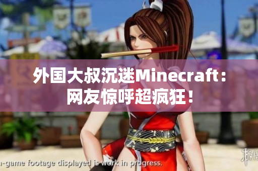 外国大叔沉迷Minecraft：网友惊呼超疯狂！