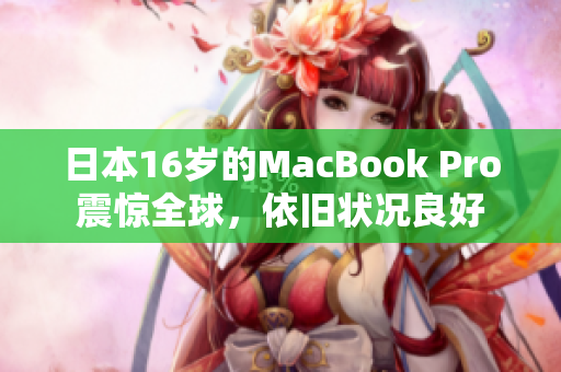 日本16岁的MacBook Pro震惊全球，依旧状况良好